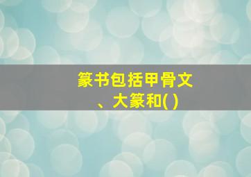 篆书包括甲骨文、大篆和( )